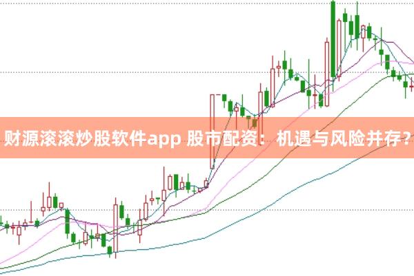 财源滚滚炒股软件app 股市配资：机遇与风险并存？