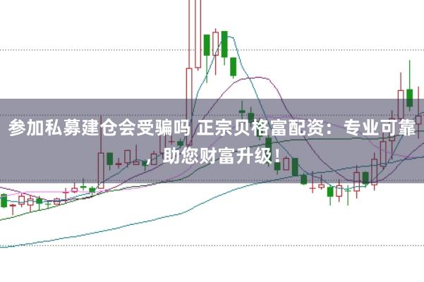 参加私募建仓会受骗吗 正宗贝格富配资：专业可靠，助您财富升级！