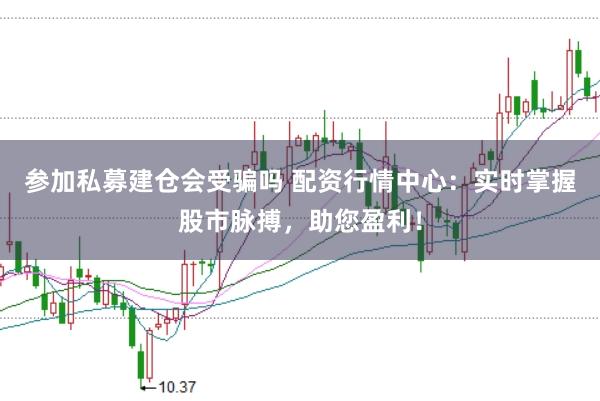 参加私募建仓会受骗吗 配资行情中心：实时掌握股市脉搏，助您盈利！