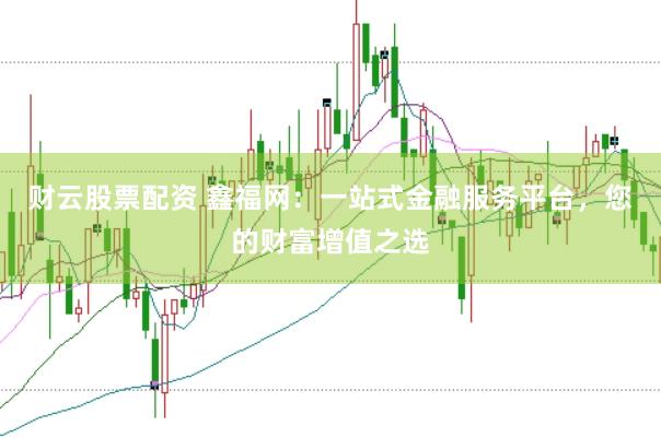 财云股票配资 鑫福网：一站式金融服务平台，您的财富增值之选