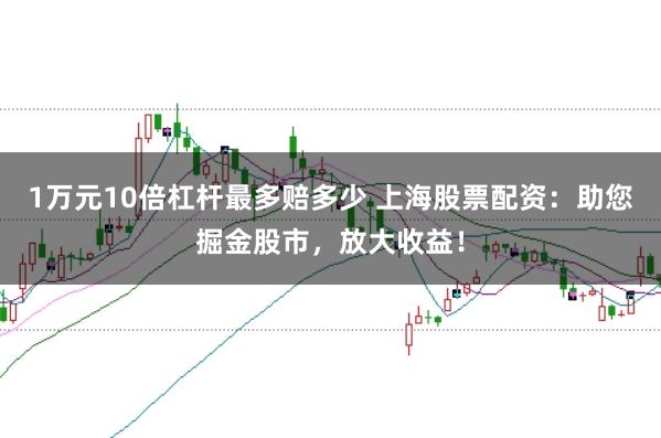 1万元10倍杠杆最多赔多少 上海股票配资：助您掘金股市，放大收益！