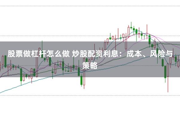股票做杠杆怎么做 炒股配资利息：成本、风险与策略