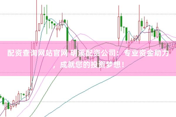 配资查询网站官网 明溪配资公司：专业资金助力，成就您的投资梦想！
