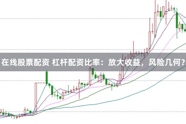 在线股票配资 杠杆配资比率：放大收益，风险几何？