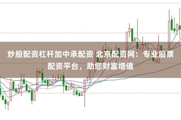 炒股配资杠杆加中承配资 北京配资网：专业股票配资平台，助您财富增值