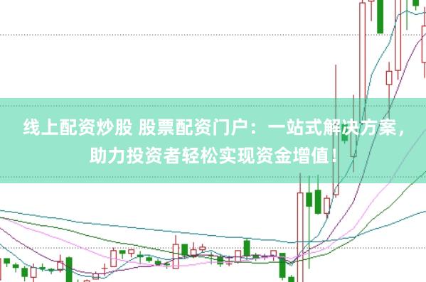 线上配资炒股 股票配资门户：一站式解决方案，助力投资者轻松实现资金增值！