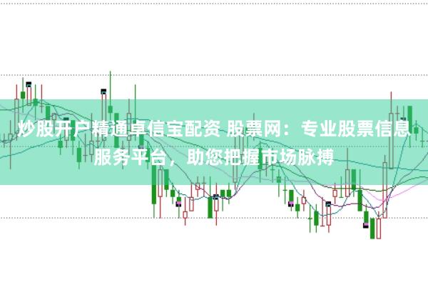 炒股开户精通卓信宝配资 股票网：专业股票信息服务平台，助您把握市场脉搏