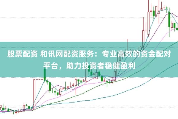 股票配资 和讯网配资服务：专业高效的资金配对平台，助力投资者稳健盈利