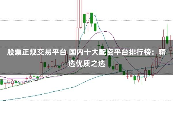 股票正规交易平台 国内十大配资平台排行榜：精选优质之选
