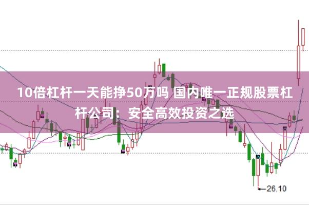 10倍杠杆一天能挣50万吗 国内唯一正规股票杠杆公司：安全高效投资之选