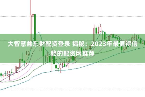 大智慧鑫东财配资登录 揭秘：2023年最值得信赖的配资网推荐