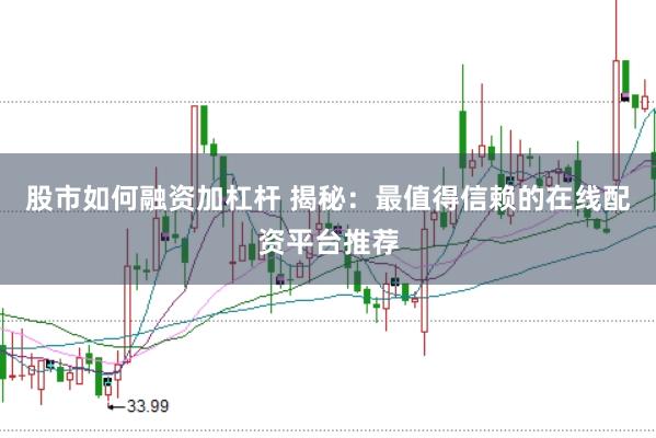 股市如何融资加杠杆 揭秘：最值得信赖的在线配资平台推荐