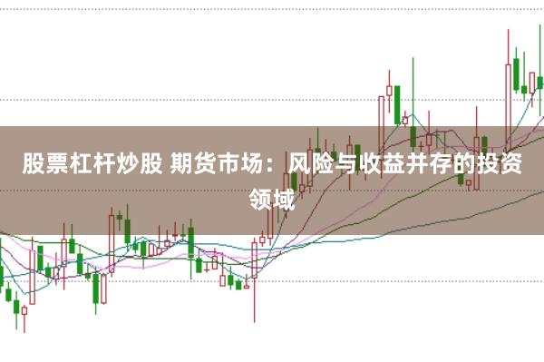 股票杠杆炒股 期货市场：风险与收益并存的投资领域