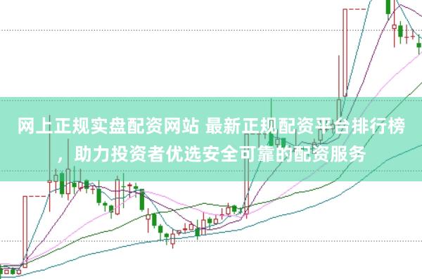 网上正规实盘配资网站 最新正规配资平台排行榜，助力投资者优选安全可靠的配资服务