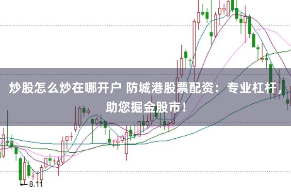 炒股怎么炒在哪开户 防城港股票配资：专业杠杆，助您掘金股市！