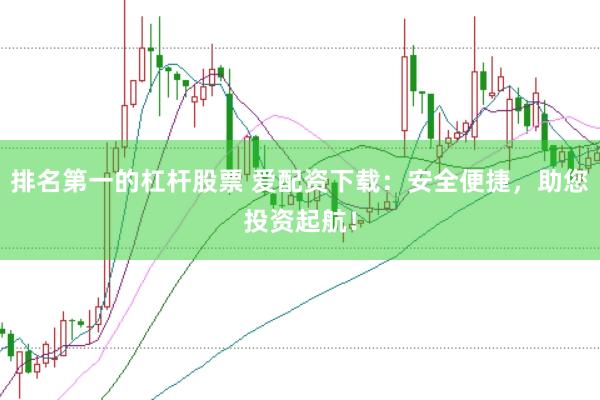 排名第一的杠杆股票 爱配资下载：安全便捷，助您投资起航！