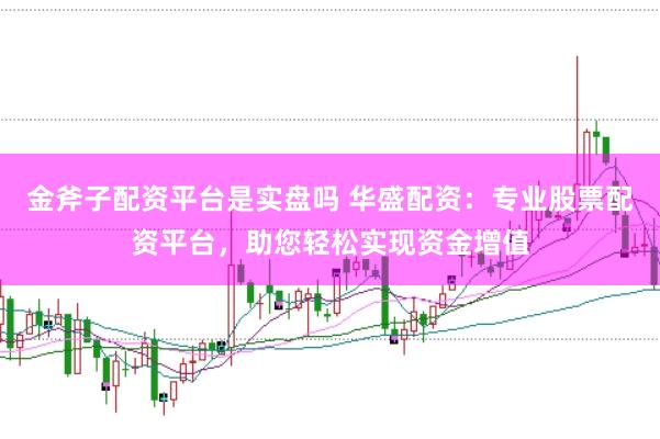 金斧子配资平台是实盘吗 华盛配资：专业股票配资平台，助您轻松实现资金增值