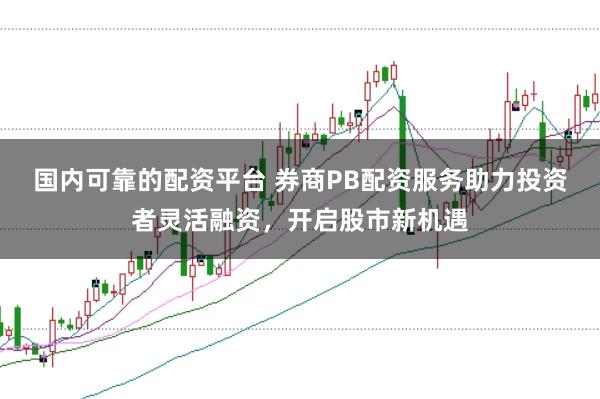 国内可靠的配资平台 券商PB配资服务助力投资者灵活融资，开启股市新机遇