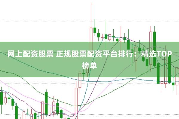 网上配资股票 正规股票配资平台排行：精选TOP榜单
