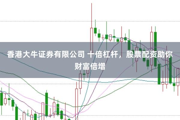 香港大牛证券有限公司 十倍杠杆，股票配资助你财富倍增