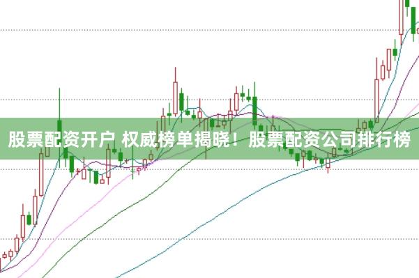 股票配资开户 权威榜单揭晓！股票配资公司排行榜