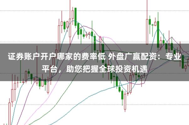 证券账户开户哪家的费率低 外盘广赢配资：专业平台，助您把握全球投资机遇