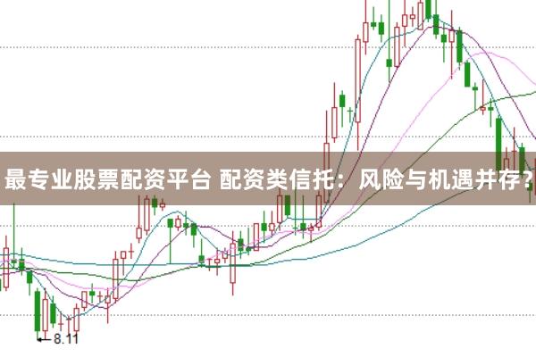 最专业股票配资平台 配资类信托：风险与机遇并存？
