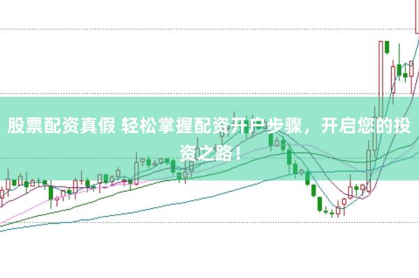 股票配资真假 轻松掌握配资开户步骤，开启您的投资之路！