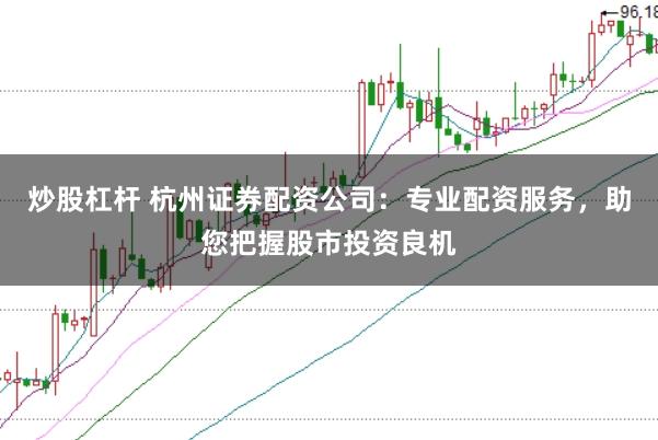 炒股杠杆 杭州证券配资公司：专业配资服务，助您把握股市投资良机