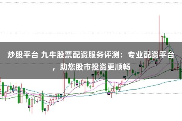 炒股平台 九牛股票配资服务评测：专业配资平台，助您股市投资更顺畅