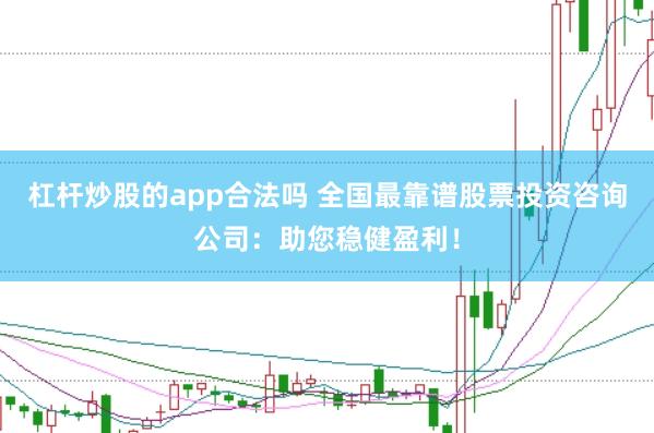杠杆炒股的app合法吗 全国最靠谱股票投资咨询公司：助您稳健盈利！
