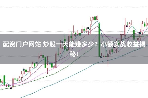 配资门户网站 炒股一天能赚多少？小额实战收益揭秘！