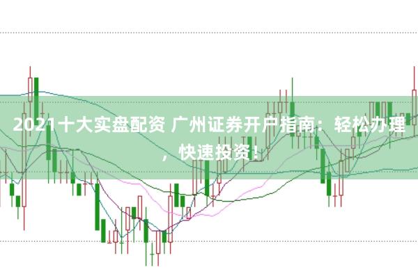 2021十大实盘配资 广州证券开户指南：轻松办理，快速投资！