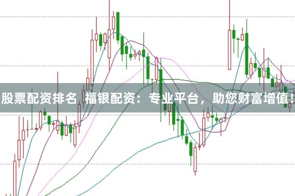 股票配资排名  福银配资：专业平台，助您财富增值！