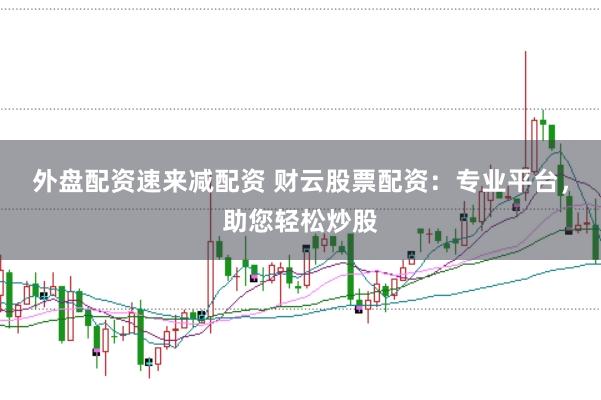 外盘配资速来减配资 财云股票配资：专业平台，助您轻松炒股