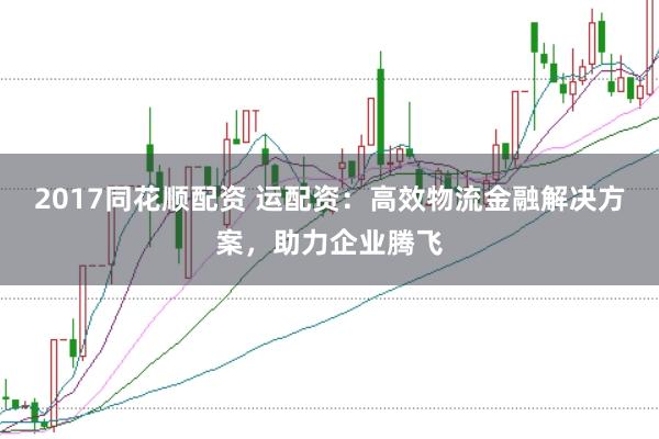 2017同花顺配资 运配资：高效物流金融解决方案，助力企业腾飞