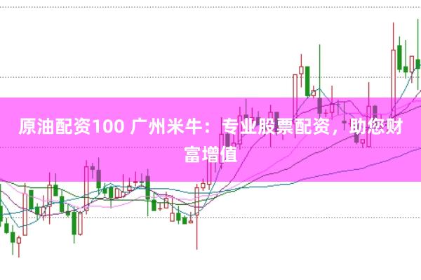 原油配资100 广州米牛：专业股票配资，助您财富增值