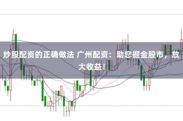 炒股配资的正确做法 广州配资：助您掘金股市，放大收益！