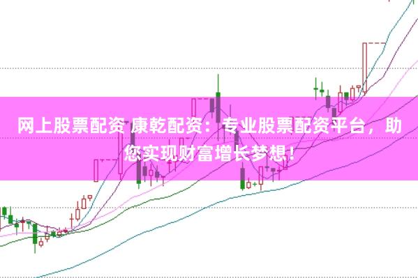 网上股票配资 康乾配资：专业股票配资平台，助您实现财富增长梦想！