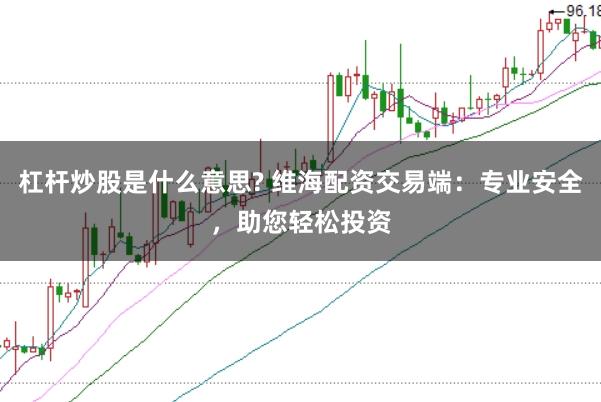 杠杆炒股是什么意思? 维海配资交易端：专业安全，助您轻松投资