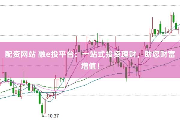 配资网站 融e投平台：一站式投资理财，助您财富增值！