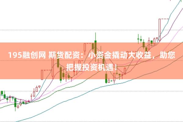 195融创网 期货配资：小资金撬动大收益，助您把握投资机遇！