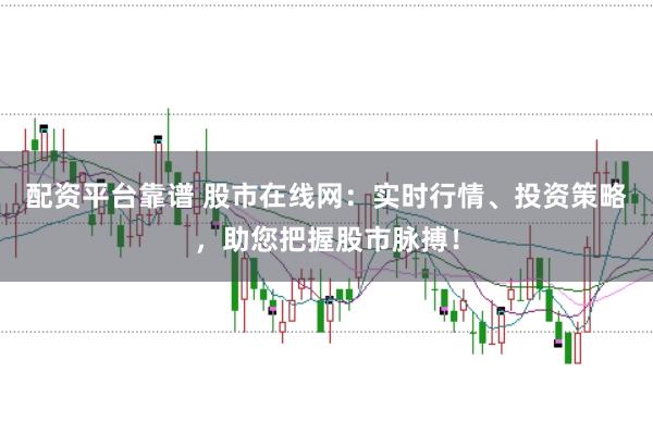 配资平台靠谱 股市在线网：实时行情、投资策略，助您把握股市脉搏！