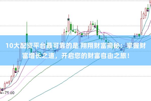 10大配资平台最可靠的是 翔翔财富揭秘：掌握财富增长之道，开启您的财富自由之旅！