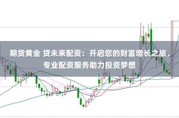 期货黄金 贷未来配资：开启您的财富增长之旅，专业配资服务助力投资梦想