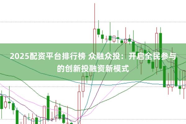 2025配资平台排行榜 众融众投：开启全民参与的创新投融资新模式
