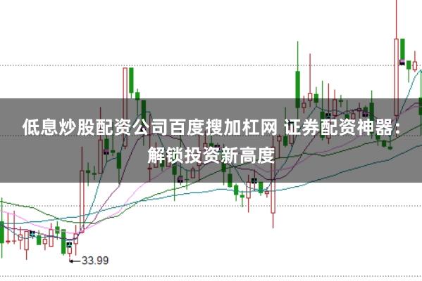 低息炒股配资公司百度搜加杠网 证券配资神器：解锁投资新高度