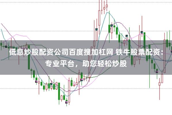 低息炒股配资公司百度搜加杠网 铁牛股票配资：专业平台，助您轻松炒股