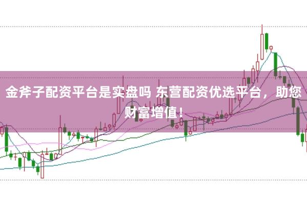 金斧子配资平台是实盘吗 东营配资优选平台，助您财富增值！