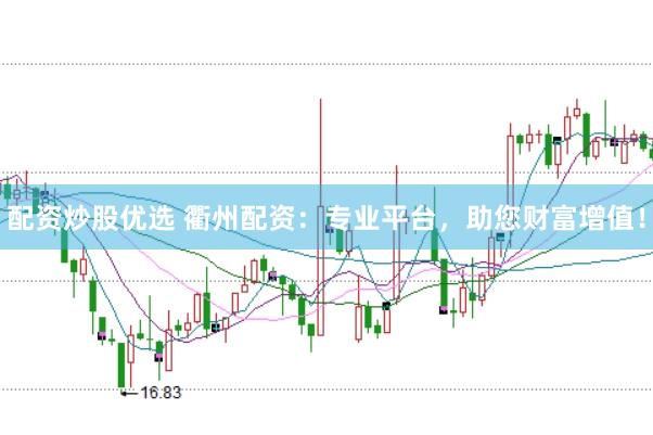 配资炒股优选 衢州配资：专业平台，助您财富增值！